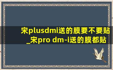 宋plusdmi送的膜要不要贴_宋pro dm-i送的膜都贴哪里